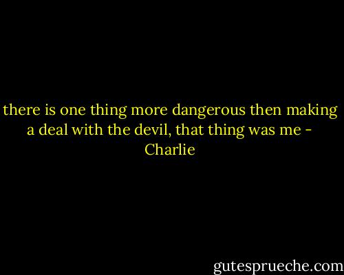 there is one thing more dangerous then making a deal with the devil, that thing was me - Charlie