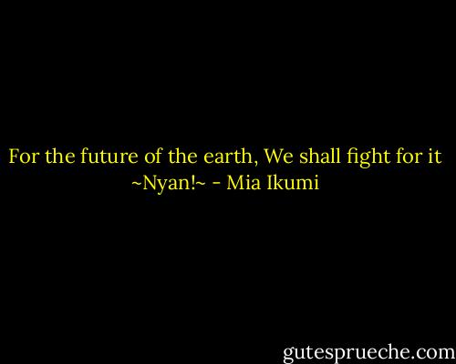 For the future of the earth, We shall fight for it ~Nyan!~ - Mia Ikumi