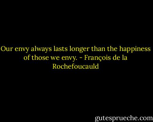 Our envy always lasts longer than the happiness of those we envy. - François de la Rochefoucauld