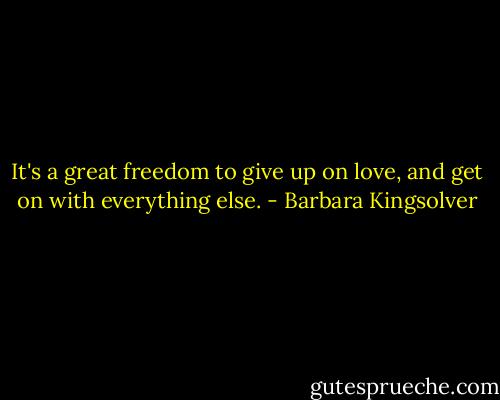 It's a great freedom to give up on love, and get on with everything else. - Barbara Kingsolver