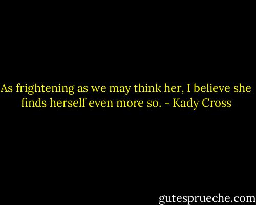 As frightening as we may think her, I believe she finds herself even more so. - Kady Cross