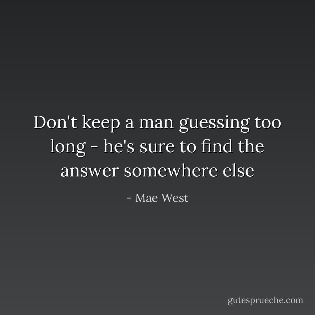 Don't keep a man guessing too long - he's sure to find the answer somewhere else - Mae West