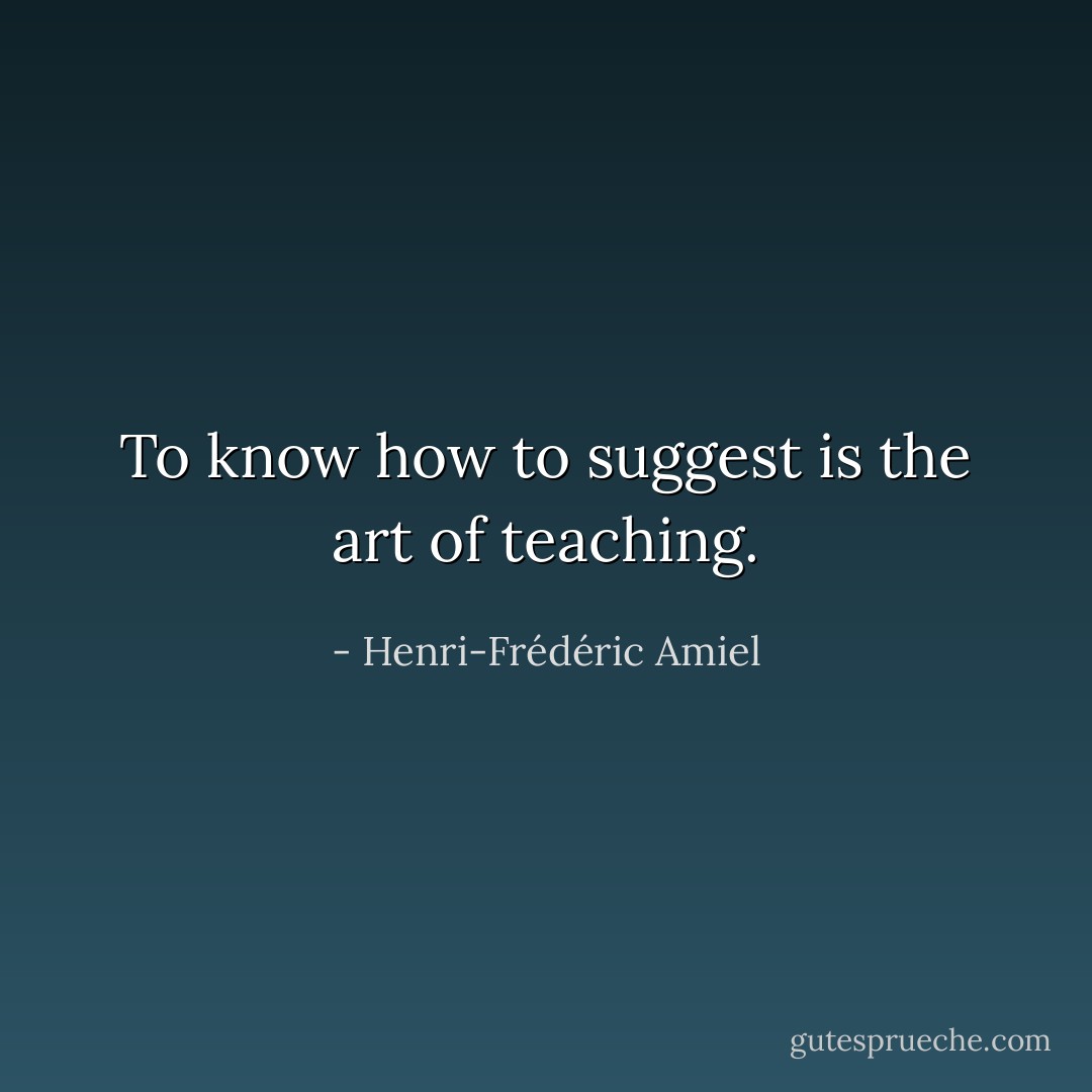 To know how to suggest is the art of teaching. - Henri-Frédéric Amiel