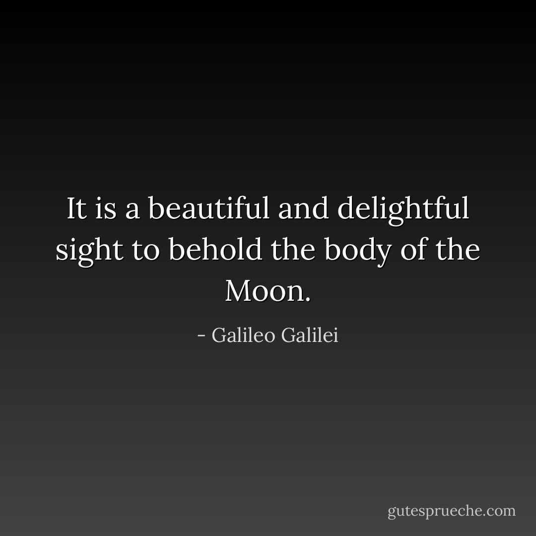 It is a beautiful and delightful sight to behold the body of the Moon. - Galileo Galilei