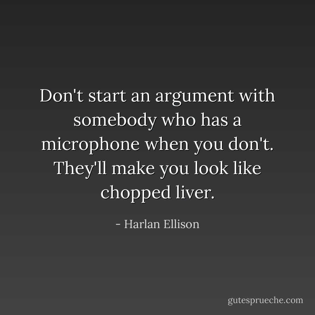 Don't start an argument with somebody who has a microphone when you don't. They'll make you look like chopped liver. - Harlan Ellison