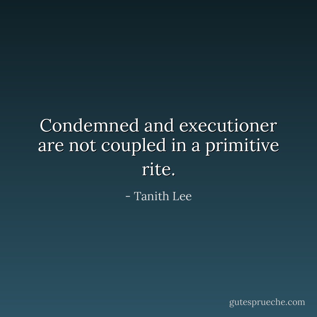 Condemned and executioner are not coupled in a primitive rite. - Tanith Lee