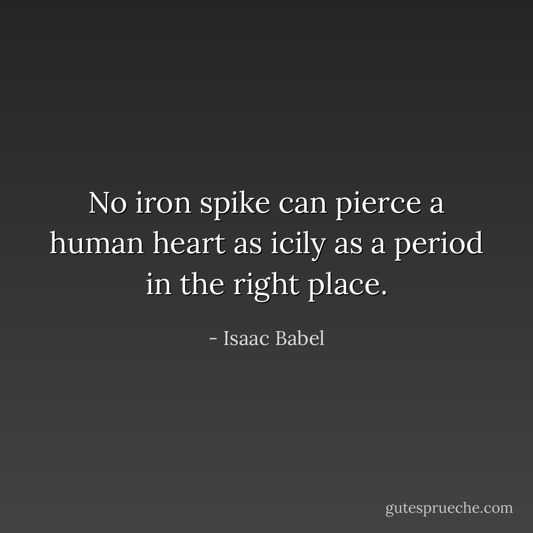 No iron spike can pierce a human heart as icily as a period in the right place. - Isaac Babel