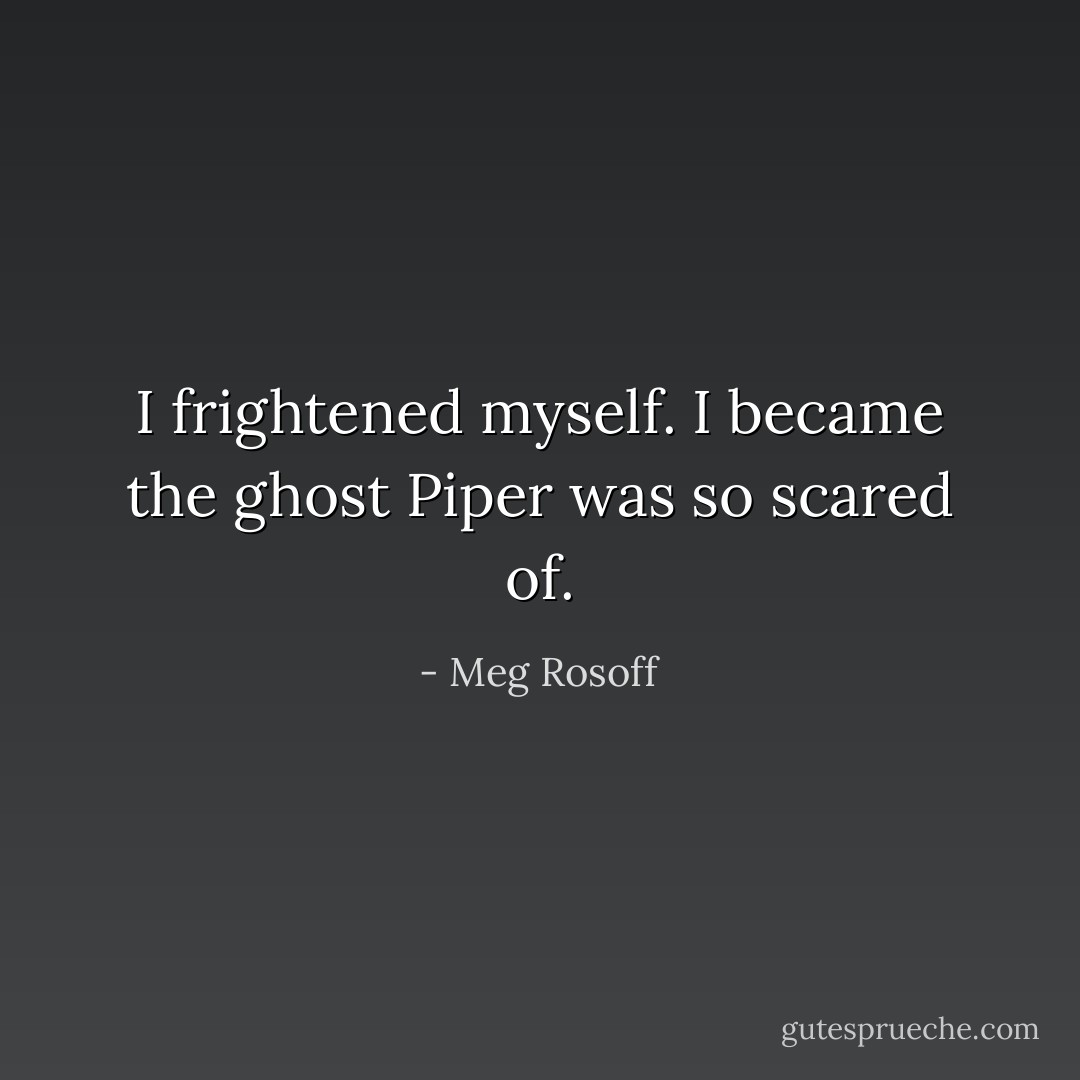 I frightened myself. I became the ghost Piper was so scared of. - Meg Rosoff