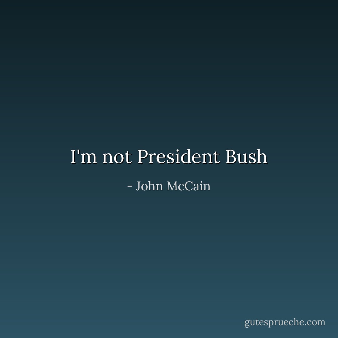 I'm not President Bush - John McCain