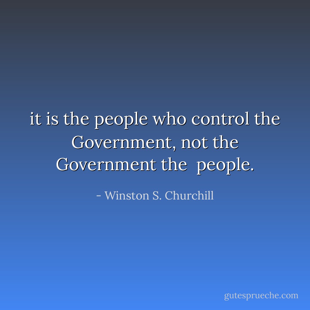 it is the people who control the Government, not the Government the <br />people. - Winston S. Churchill