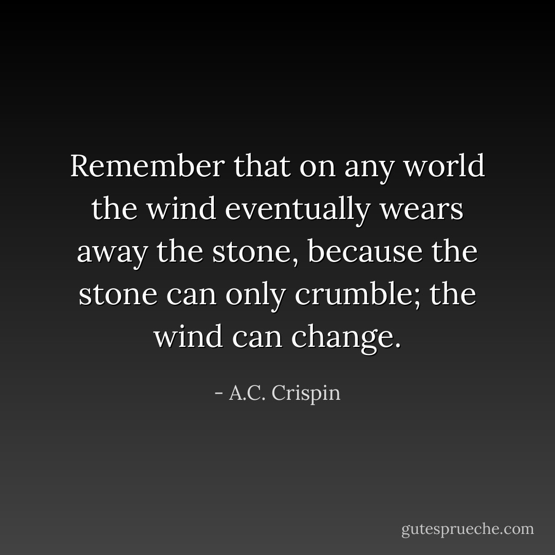 Remember that on any world the wind eventually wears away the stone, because the stone can only crumble; the wind can change. - A.C. Crispin