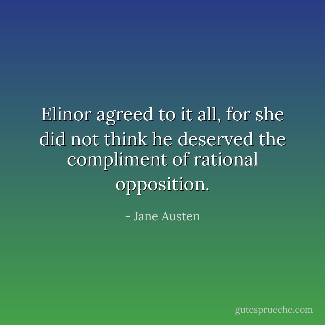 Elinor agreed to it all, for she did not think he deserved the compliment of rational opposition. - Jane Austen