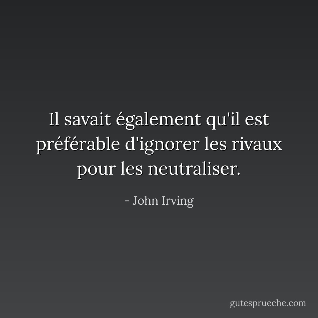 Il savait également qu'il est préférable d'ignorer les rivaux pour les neutraliser. - John Irving