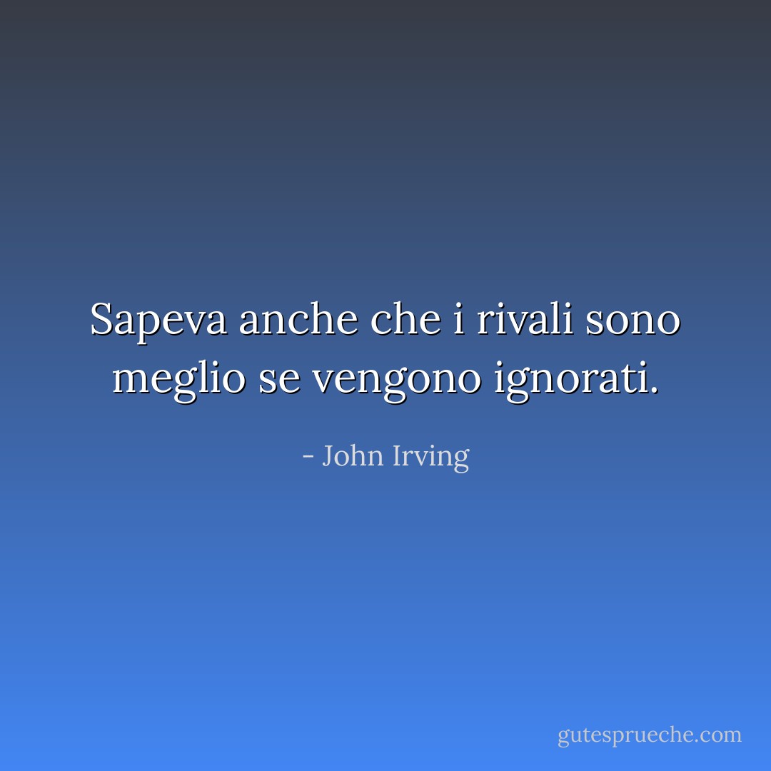 Sapeva anche che i rivali sono meglio se vengono ignorati. - John Irving
