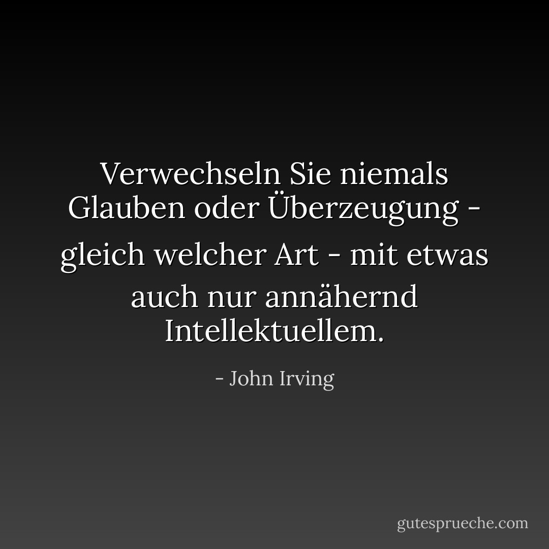 Verwechseln Sie niemals Glauben oder Überzeugung - gleich welcher Art - mit etwas auch nur annähernd Intellektuellem. - John Irving<