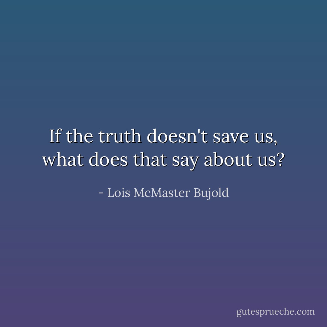If the truth doesn't save us, what does that say about us? - Lois McMaster Bujold