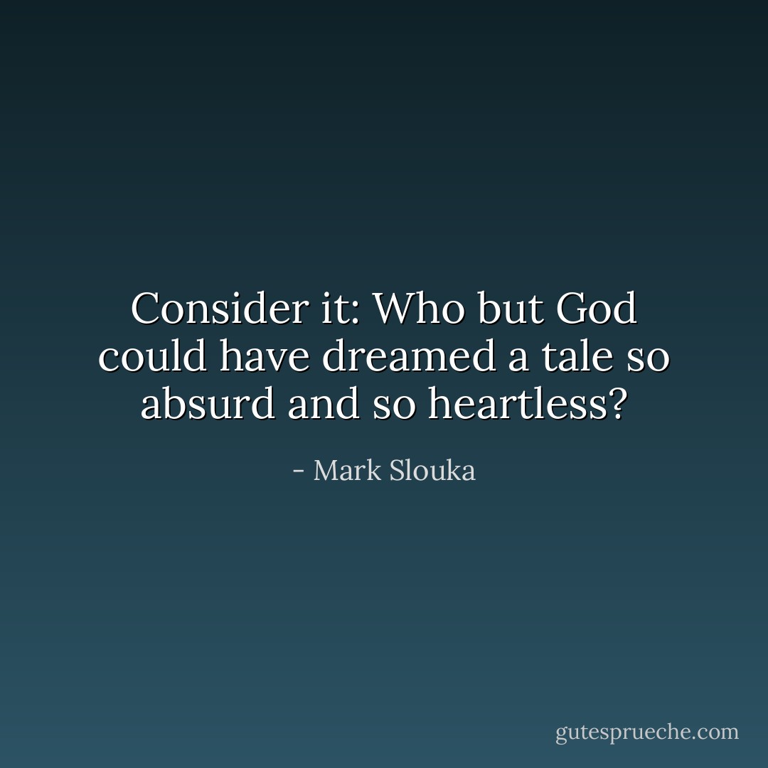 Consider it: Who but God could have dreamed a tale so absurd and so heartless? - Mark Slouka