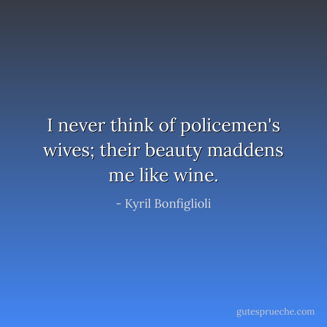 I never think of policemen's wives; their beauty maddens me like wine. - Kyril Bonfiglioli