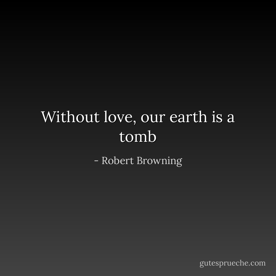 Without love, our earth is a tomb - Robert Browning
