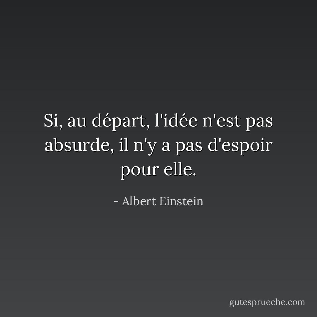 Si, au départ, l'idée n'est pas absurde, il n'y a pas d'espoir pour elle. - Albert Einstein