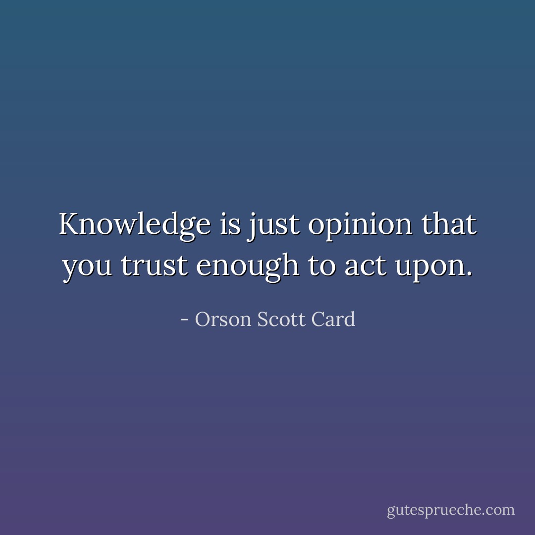 Knowledge is just opinion that you trust enough to act upon. - Orson Scott Card