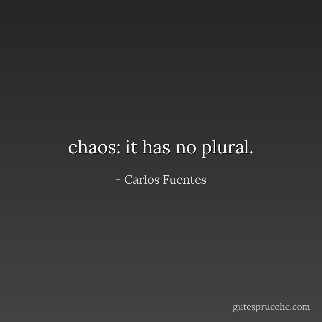 chaos: it has no plural. - Carlos Fuentes