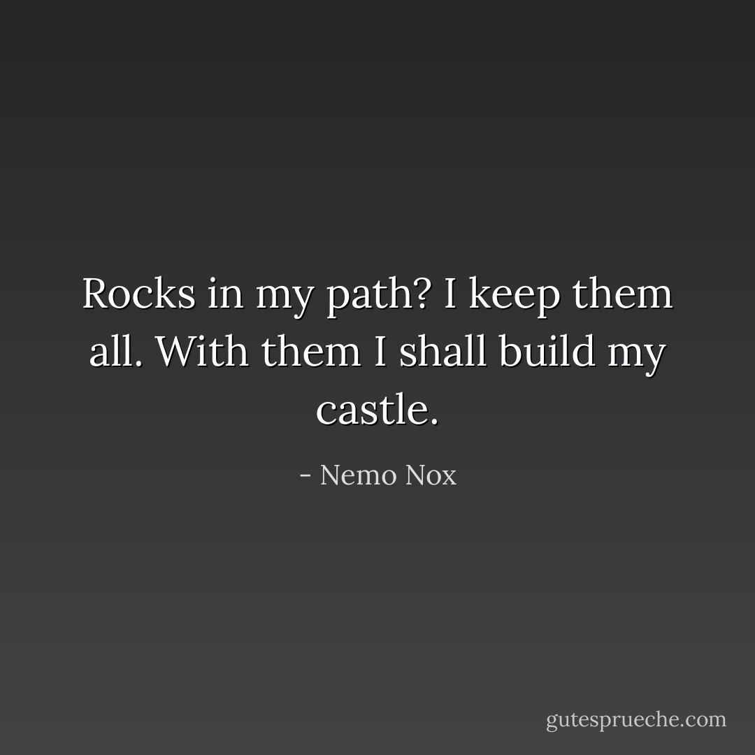 Rocks in my path? I keep them all. With them I shall build my castle. - Nemo Nox