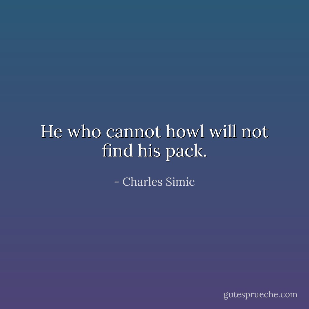 He who cannot howl will not find his pack. - Charles Simic