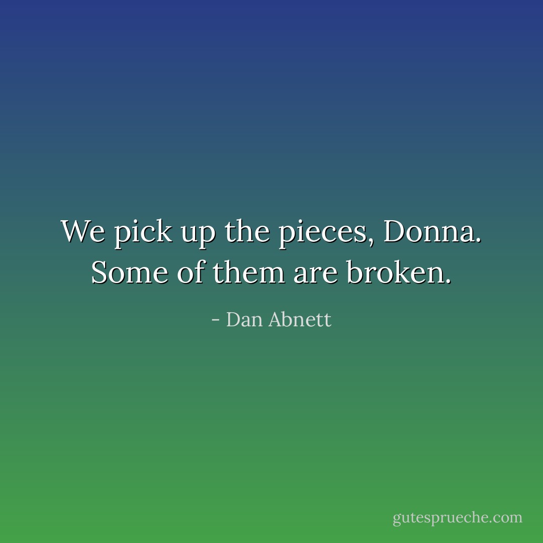 We pick up the pieces, Donna. Some of them are broken. - Dan Abnett