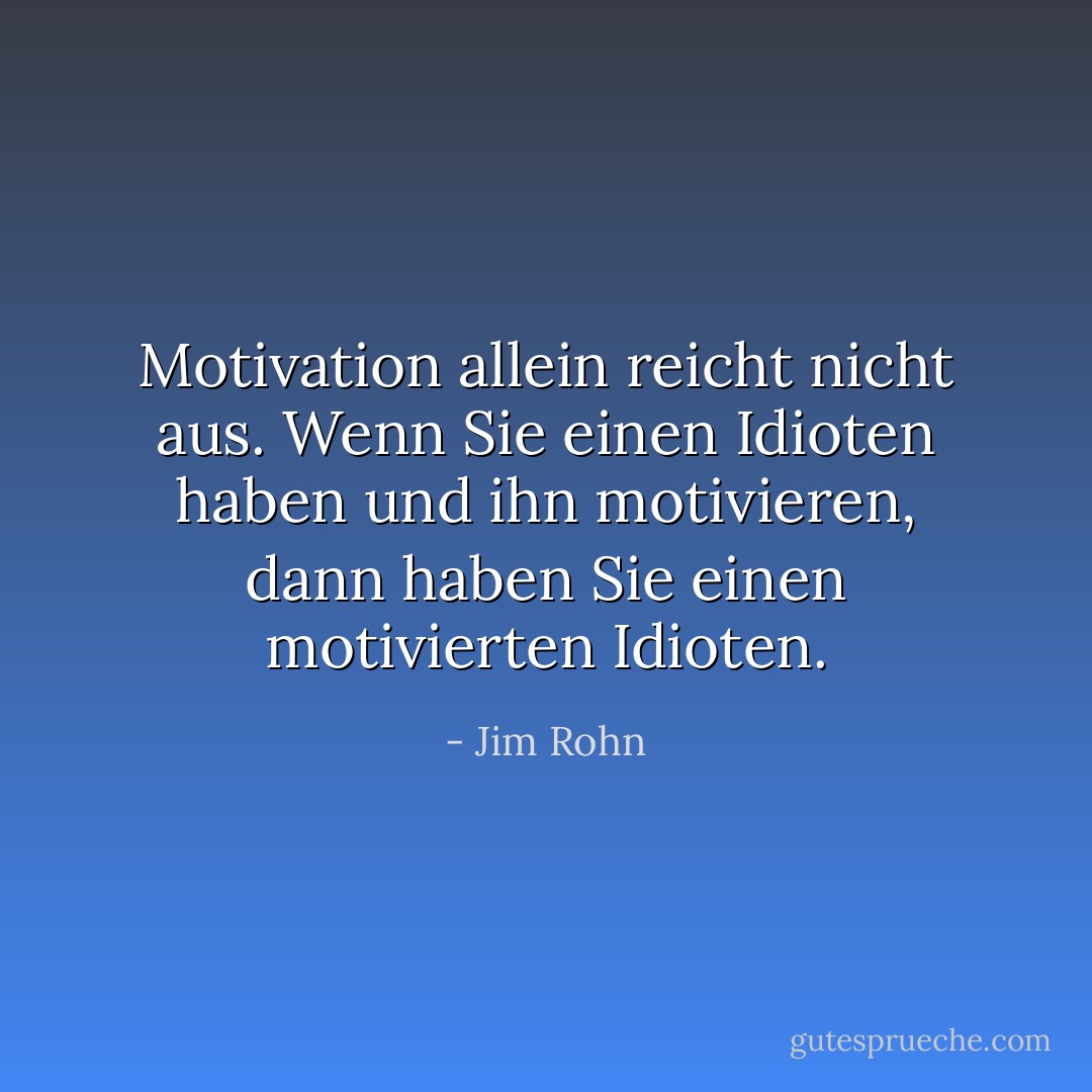 Motivation allein reicht nicht aus. Wenn Sie einen Idioten haben und ihn motivieren, dann haben Sie einen motivierten Idioten. - Jim Rohn<