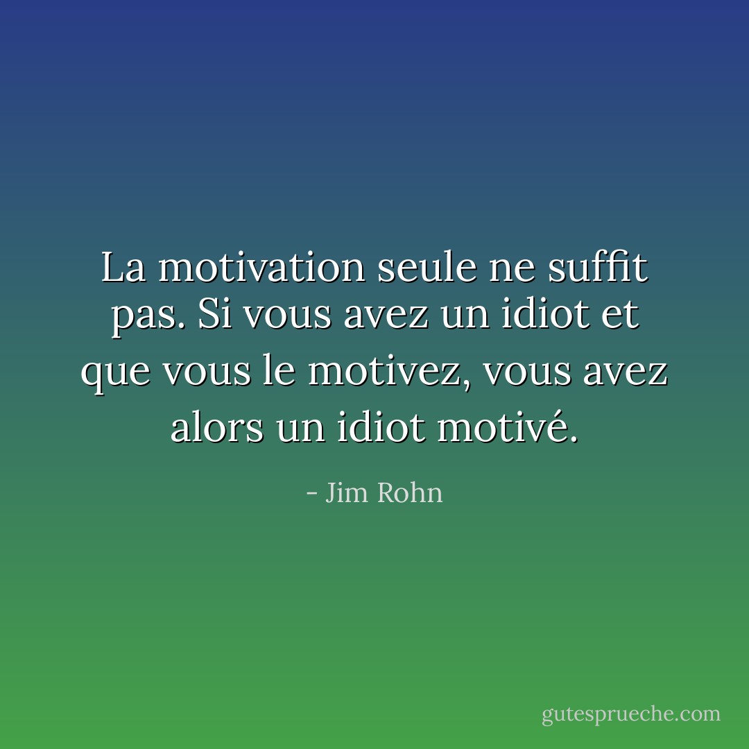 La motivation seule ne suffit pas. Si vous avez un idiot et que vous le motivez, vous avez alors un idiot motivé. - Jim Rohn