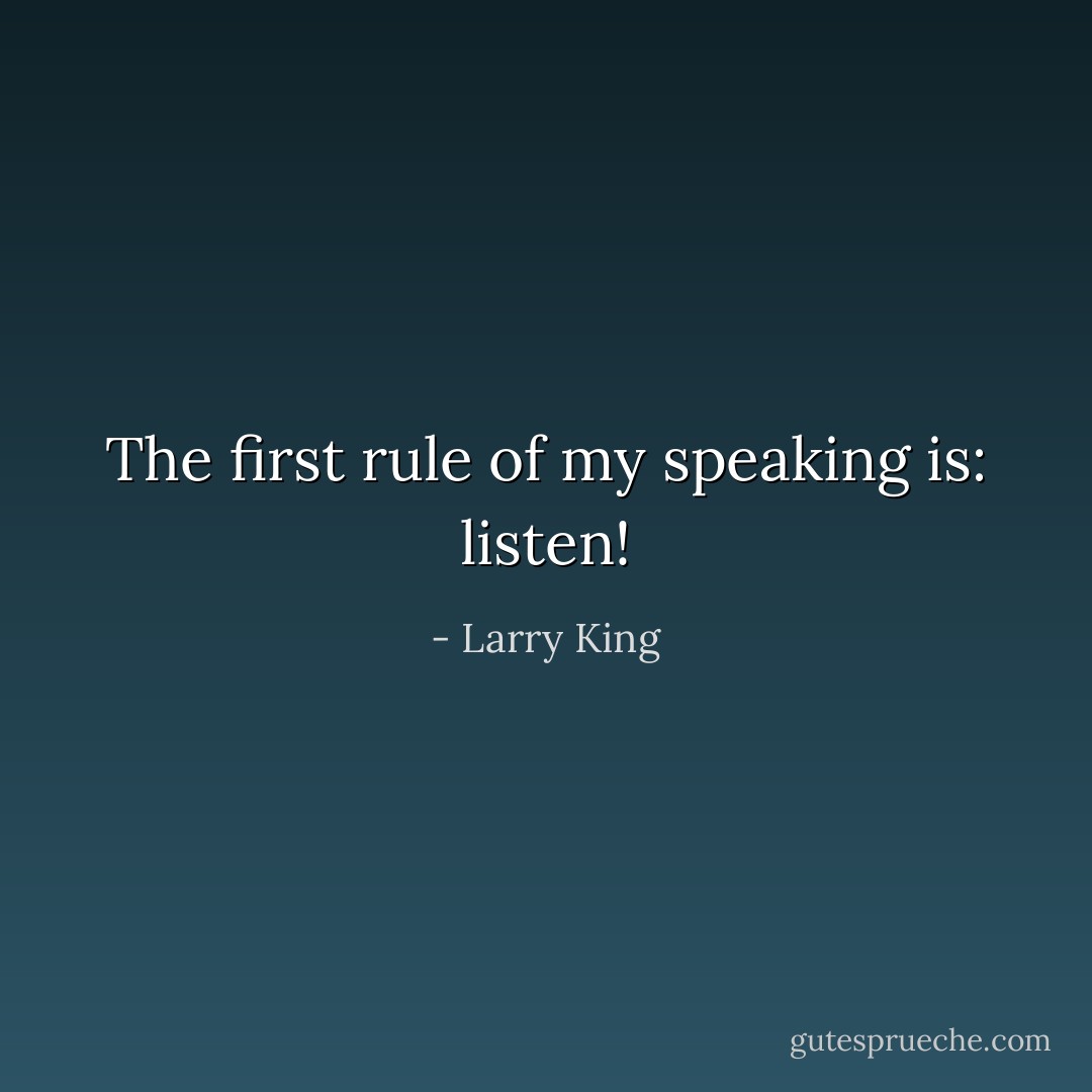 The first rule of my speaking is: listen! - Larry King