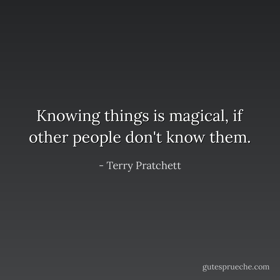 Knowing things is magical, if other people don't know them. - Terry Pratchett