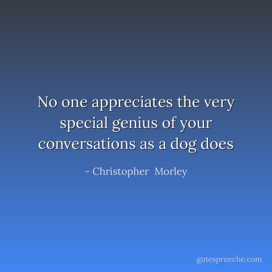 No one appreciates the very special genius of your conversations as a dog does - Christopher  Morley