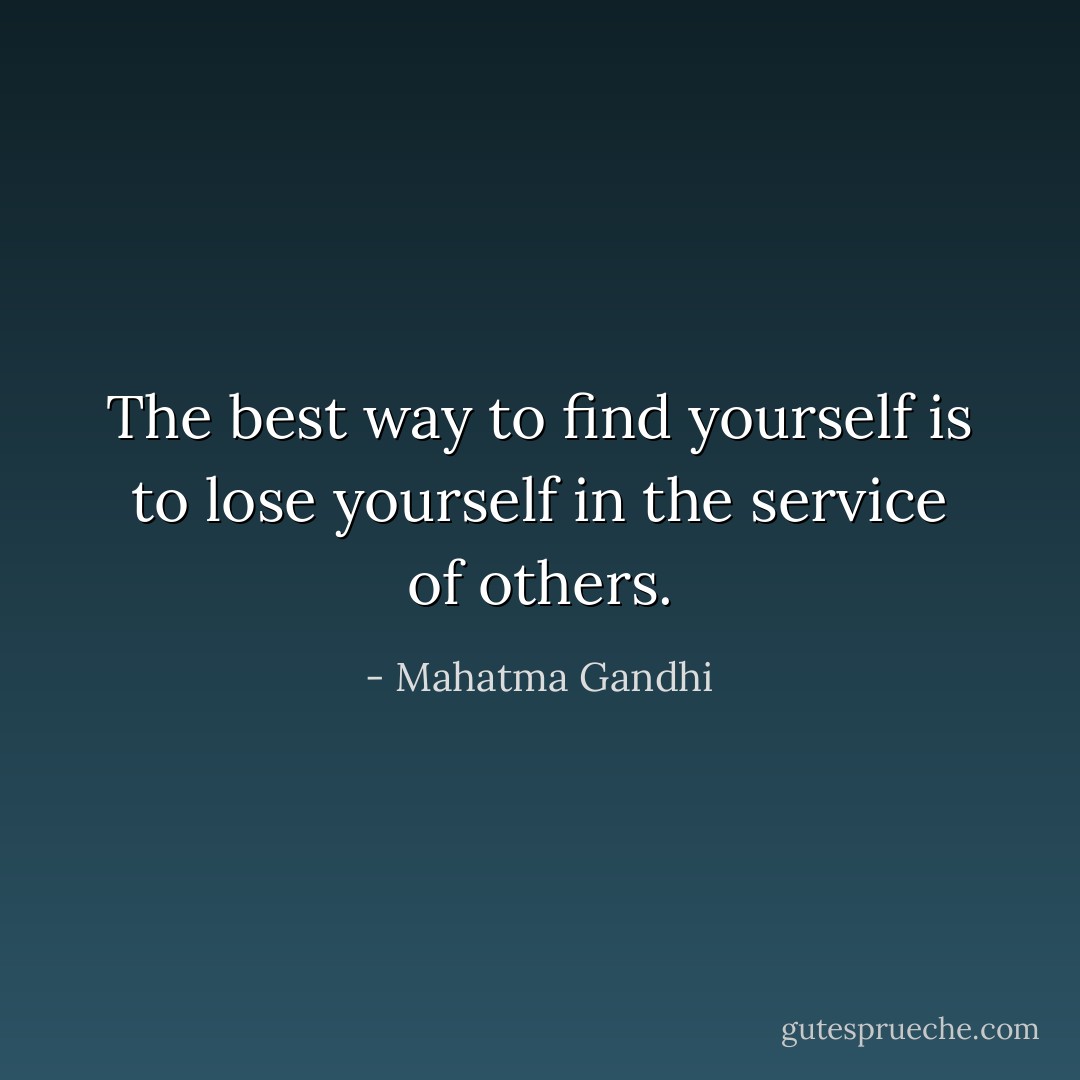 The best way to find yourself is to lose yourself in the service of others. - Mahatma Gandhi