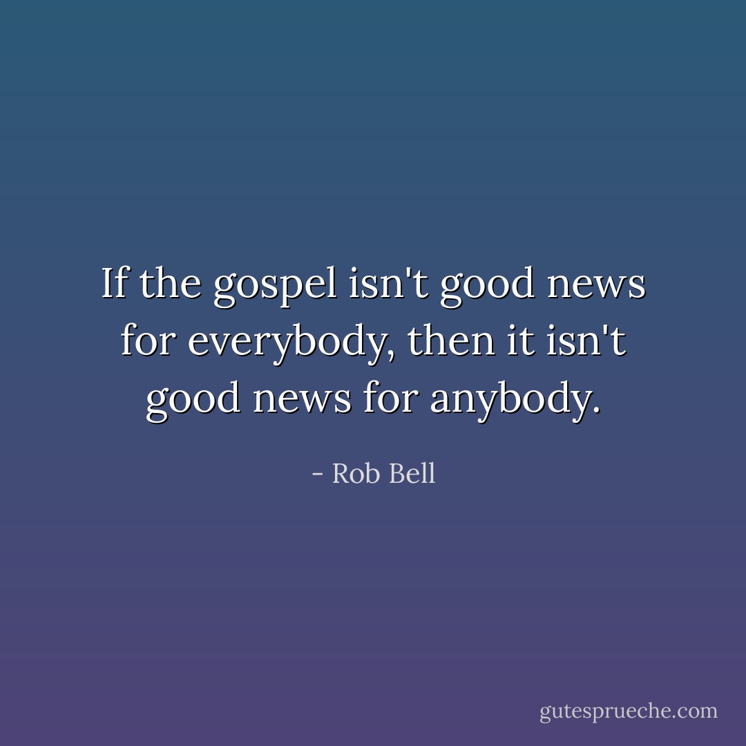 If the gospel isn't good news for everybody, then it isn't good news for anybody. - Rob Bell
