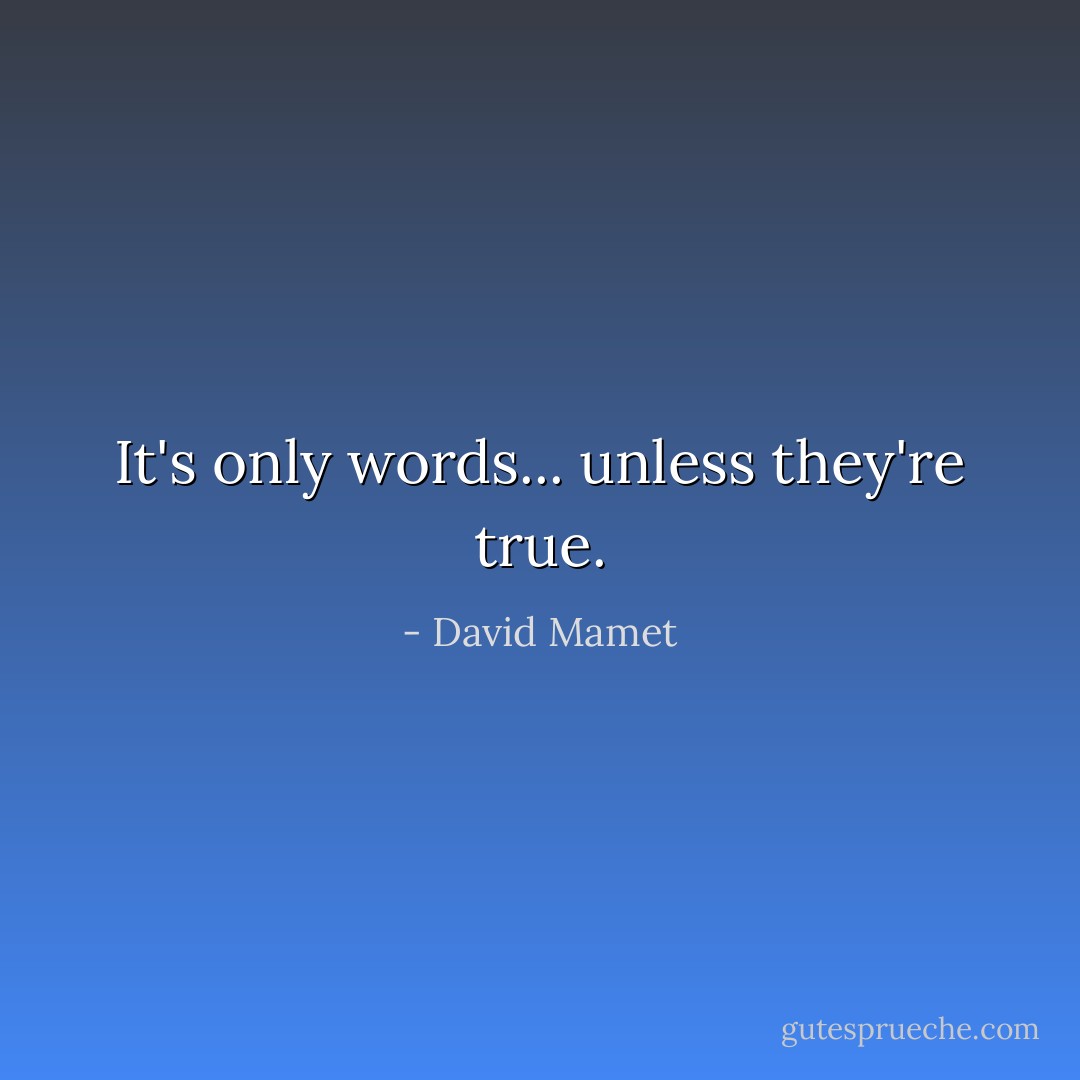 It's only words... unless they're true. - David Mamet