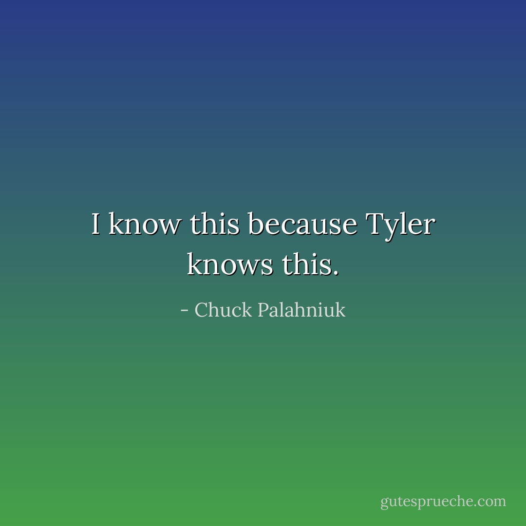 I know this because Tyler knows this. - Chuck Palahniuk