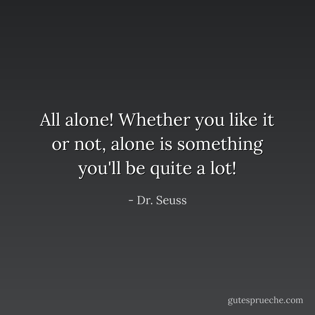 All alone! Whether you like it or not, alone is something you'll be quite a lot! - Dr. Seuss