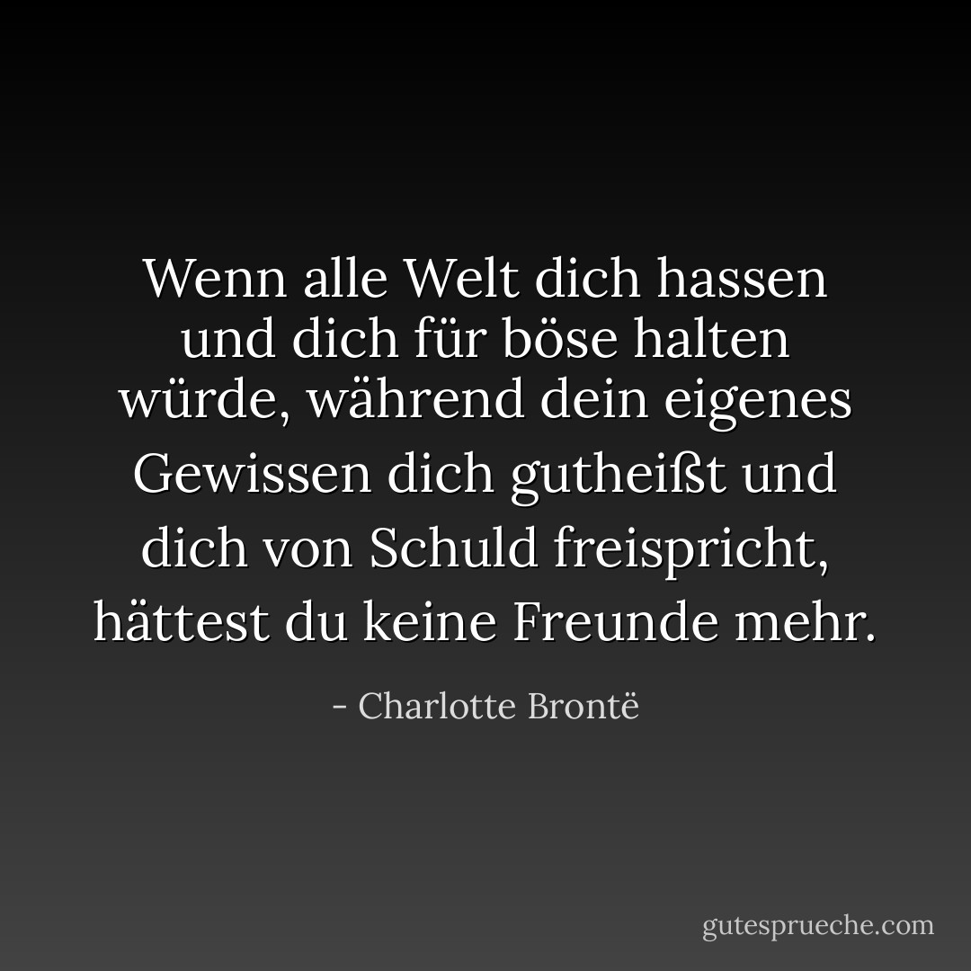 Wenn alle Welt dich hassen und dich für böse halten würde, während dein eigenes Gewissen dich gutheißt und dich von Schuld freispricht, hättest du keine Freunde mehr. - Charlotte Brontë<
