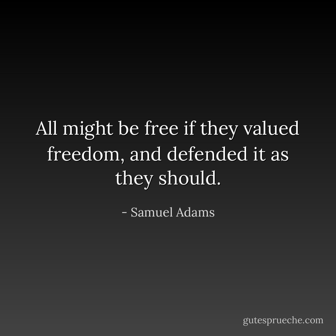 All might be free if they valued freedom, and defended it as they should. - Samuel Adams