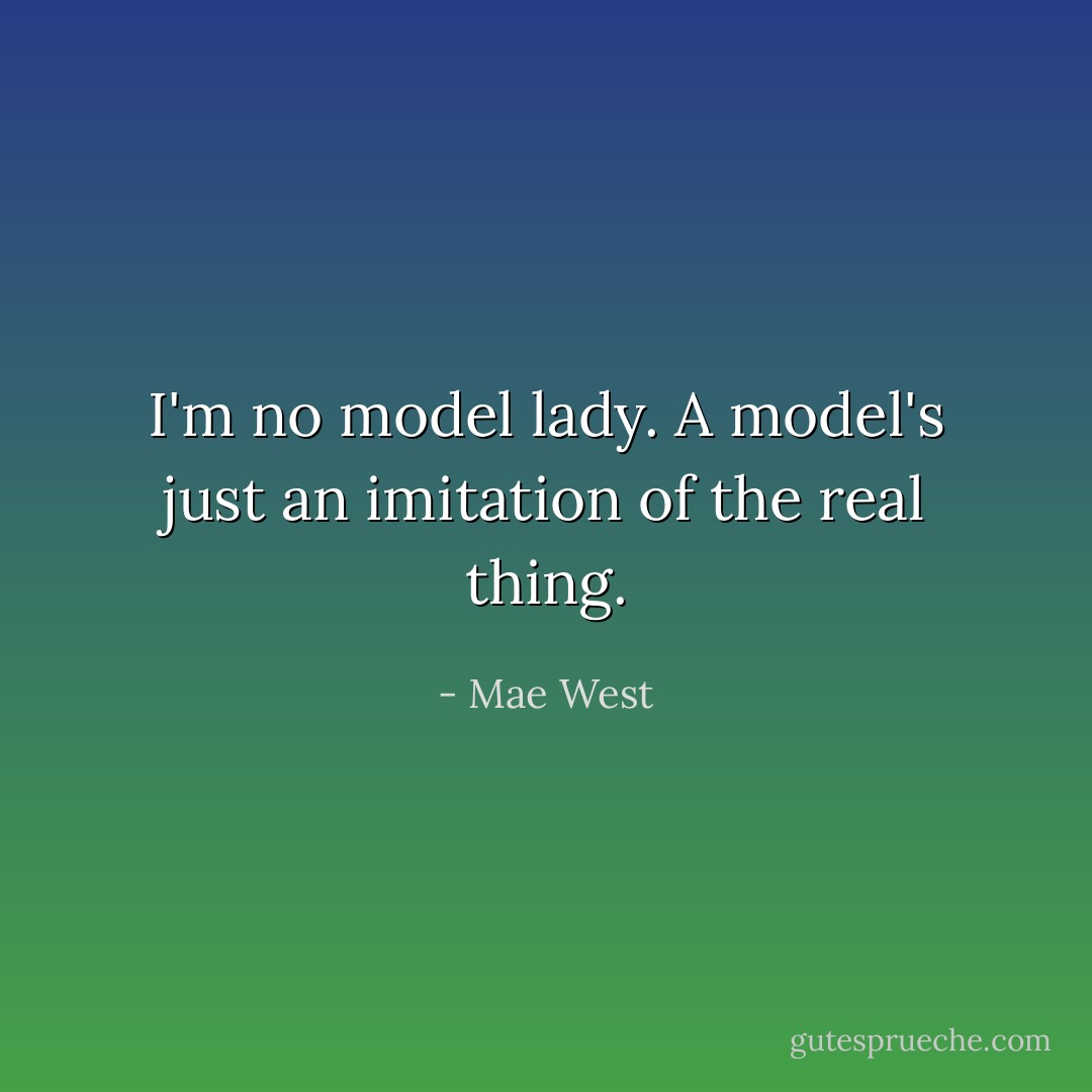 I'm no model lady. A model's just an imitation of the real thing. - Mae West