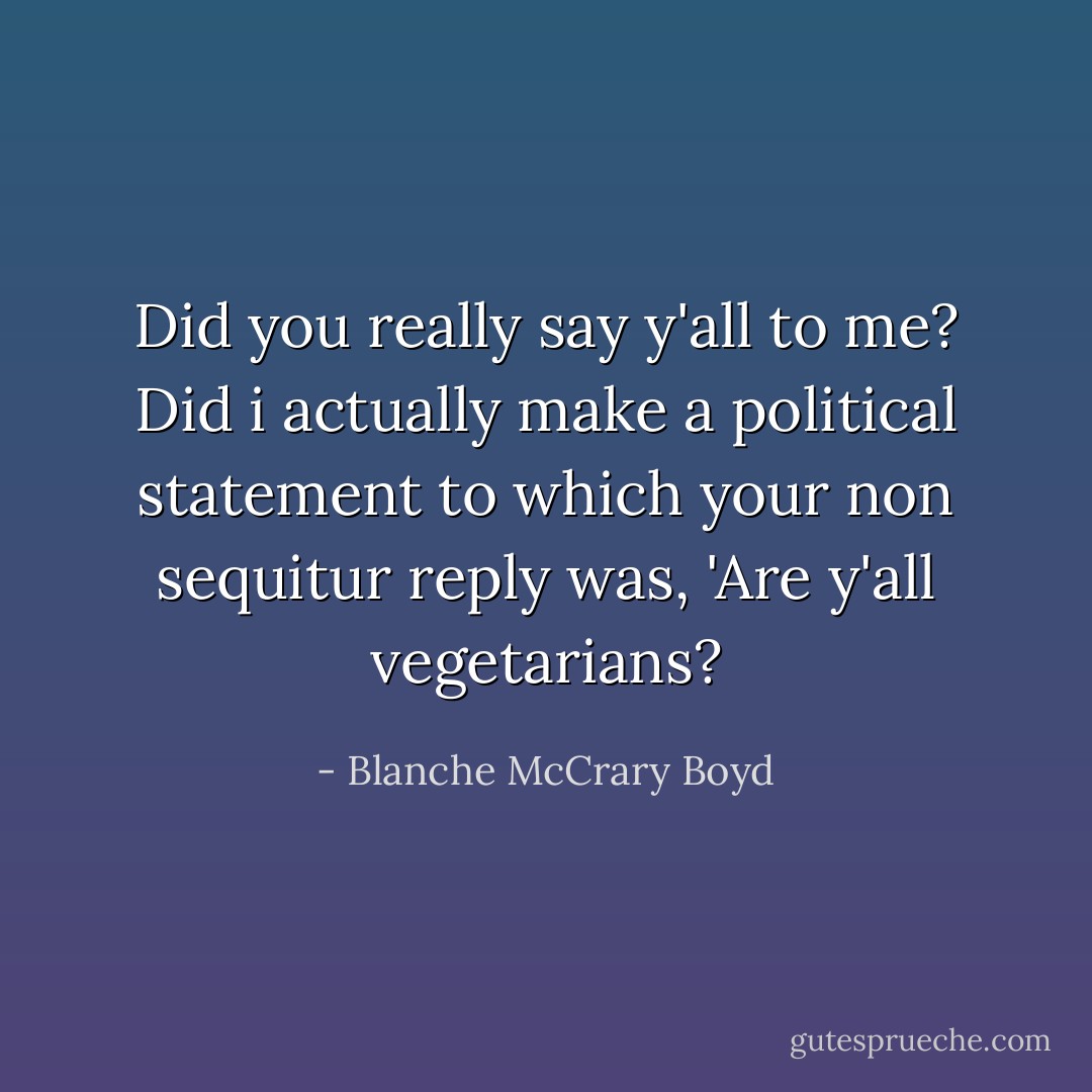 Did you really say y'all to me? Did i actually make a political statement to which your non sequitur reply was, 'Are y'all vegetarians? - Blanche McCrary Boyd