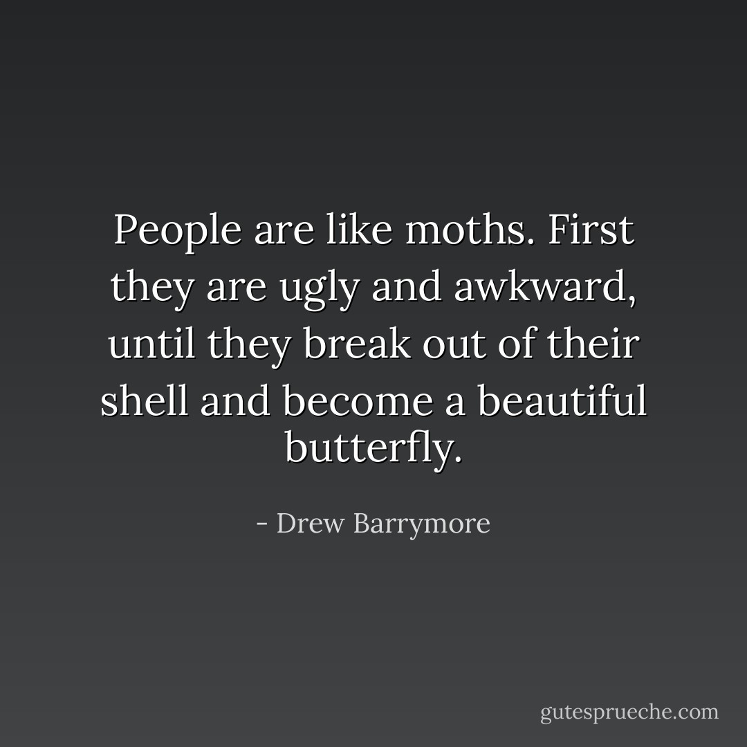 People are like moths. First they are ugly and awkward, until they break out of their shell and become a beautiful butterfly. - Drew Barrymore