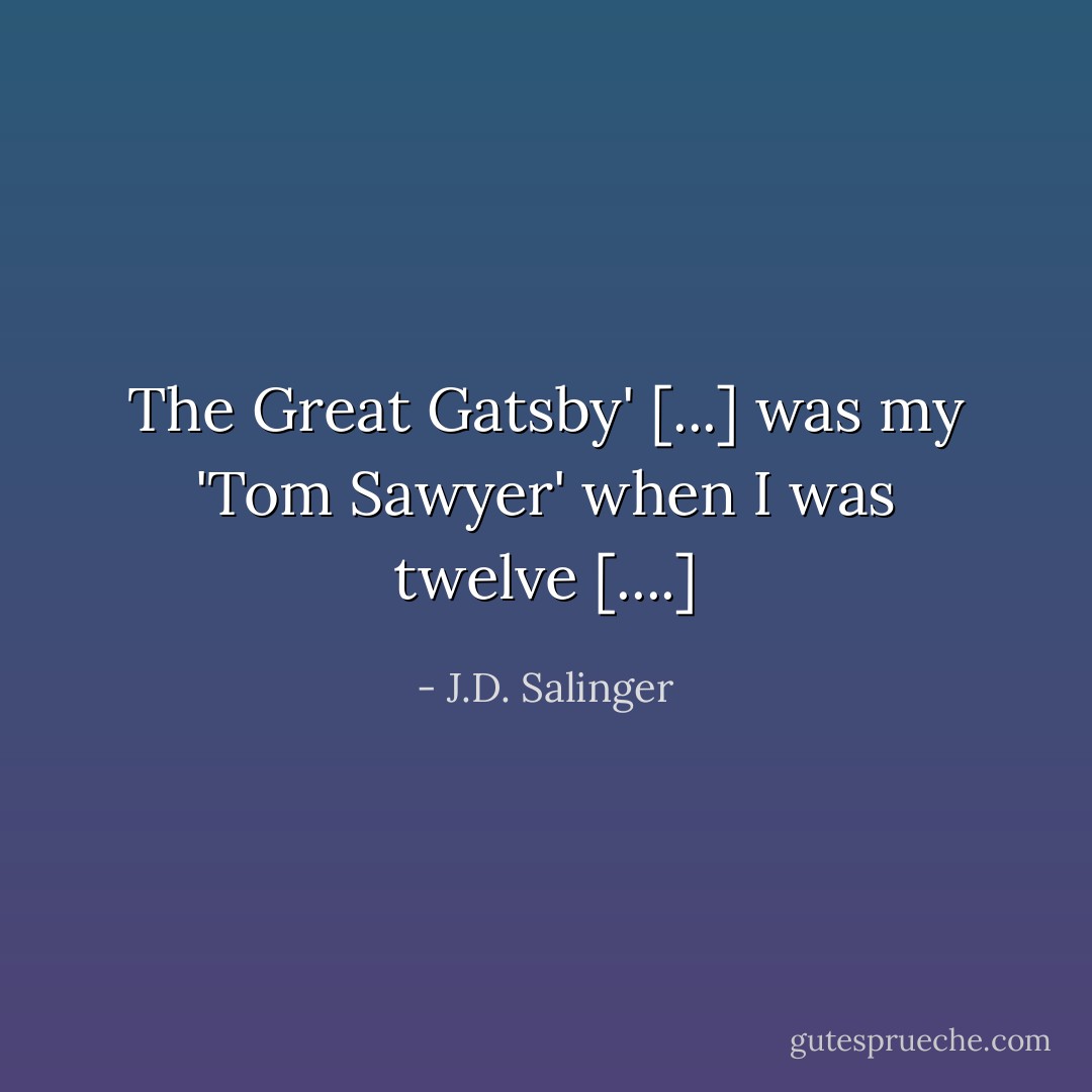 The Great Gatsby' [...] was my 'Tom Sawyer' when I was twelve [....] - J.D. Salinger