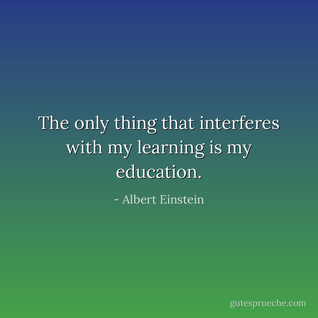 The only thing that interferes with my learning is my education. - Albert Einstein