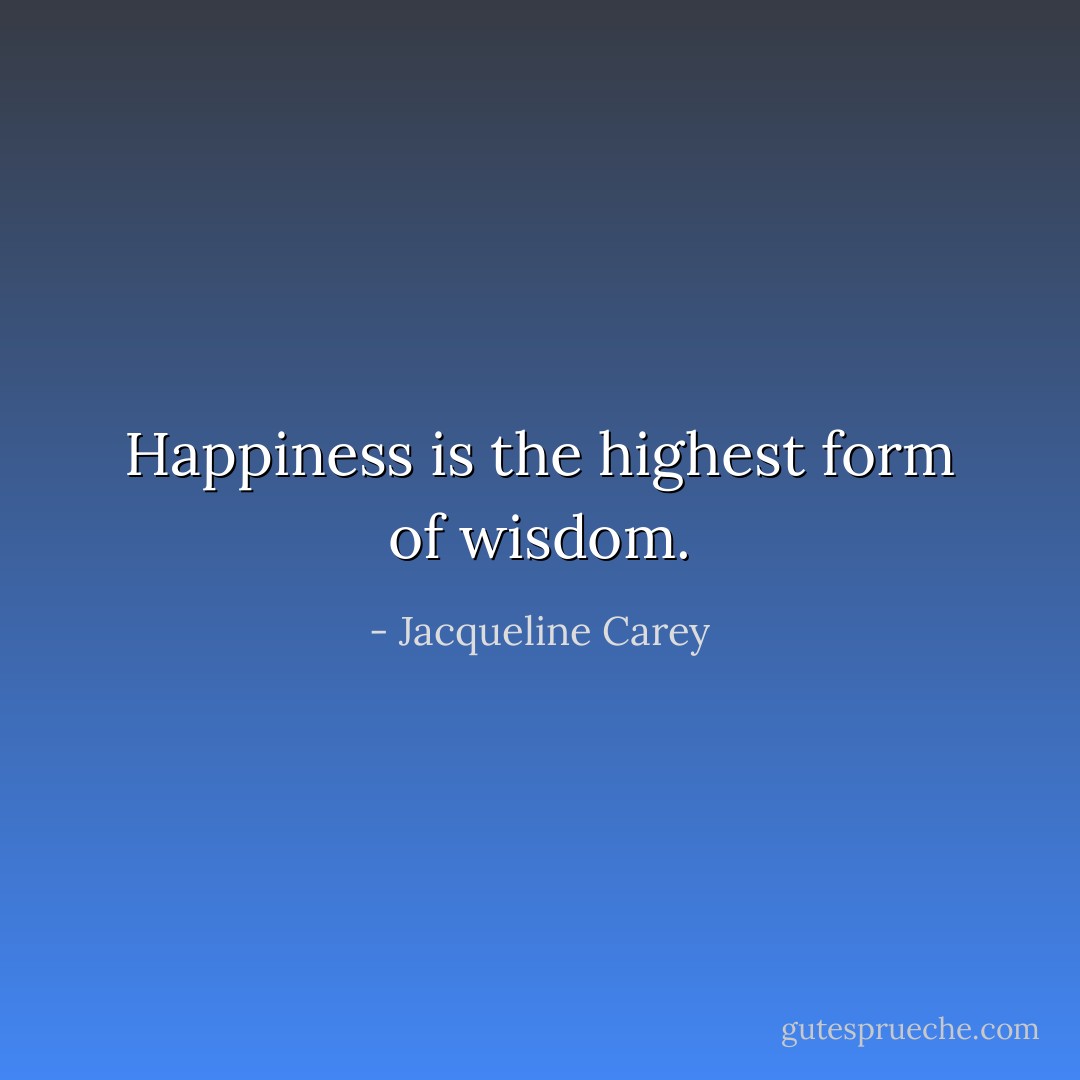 Happiness is the highest form of wisdom. - Jacqueline Carey