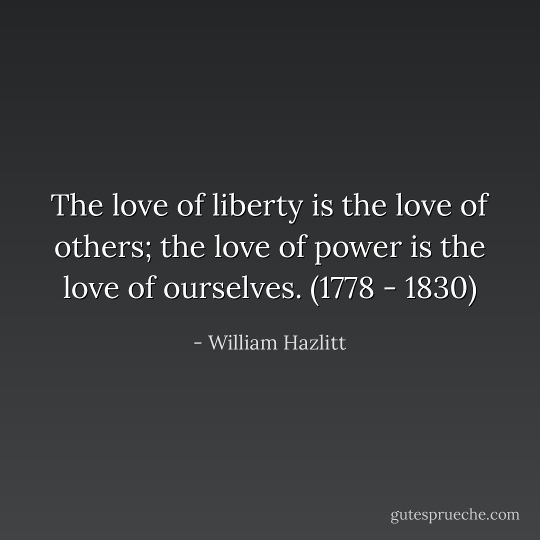 The love of liberty is the love of others; the love of power is the love of ourselves.<br />(1778 - 1830) - William Hazlitt