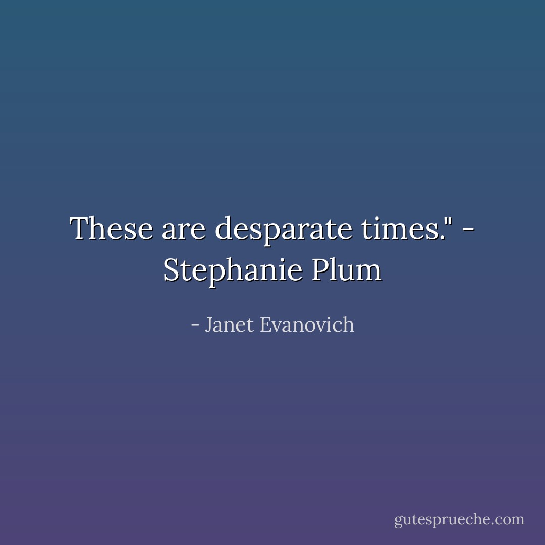 These are desparate times." - Stephanie Plum - Janet Evanovich