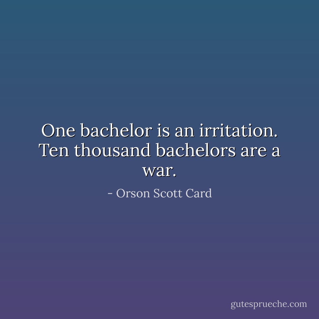 One bachelor is an irritation. Ten thousand bachelors are a war. - Orson Scott Card
